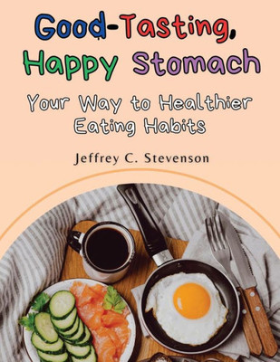Good-Tasting, Happy Stomach: Your Way To Healthier Eating Habits