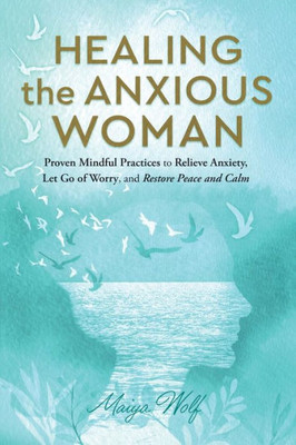 Healing The Anxious Woman: Proven Mindful Practices To Relieve Anxiety, Let Go Of Worry, And Restore Peace And Calm (Lighter Healing)