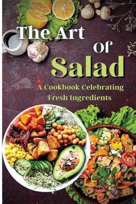 The Art Of Salad: Fresh And Healthy Creations For Every Season