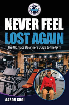 Never Feel Lost Again: The Ultimate Beginners Guide To The Gym