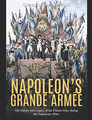 Napoleon's Grande Armée: The History and Legacy of the French Army during the Napoleonic Wars