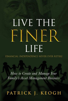 Live The Finer Life (Financial Independence Never Ever Retire): How To Create And Manage Your Family's Asset Management Business