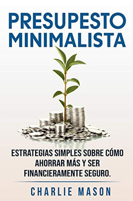 PRESUPESTO MINIMALISTA En Espanol/ MINIMALIST BUDGET In Spanish Estrategias simples sobre cómo ahorrar mas y ser financieramente seguro. (Spanish Edition)