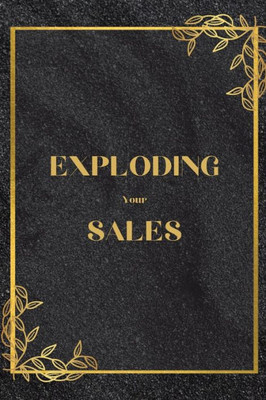 Exploding Your Sales: How To Be Successful In Sales / Real, Proven Techniques That Help Individuals Boost Sales