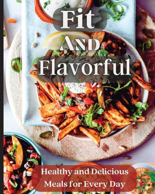 Fit And Flavorful: Creative, Tasty, Easy Recipes For Every Meal