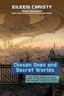 Chosen Ones And Secret Worlds: Join Young Heroes On Their Quest To Save Magical Realms And Uncover Hidden Mysteries (Galactic Adventures: Short Science Fiction Stories For Young Readers)