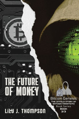 The Future Of Money: How Satoshi Nakamoto's Vision For Bitcoin Is Changing The World Of Finance Forever (Bitcoin Genesis: The Untold Story Of Satoshi Nakamoto)