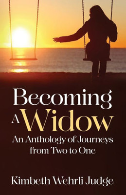 Becoming A Widow: An Anthology Of Journeys From Two To One