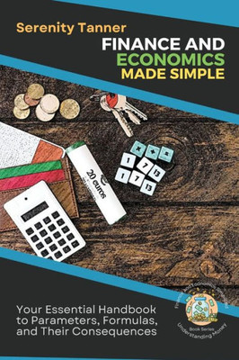Finance And Economics Made Simple: Your Essential Handbook To Parameters, Formulas, And Their Consequences (Understanding Money: Finance And Economics Simplified)