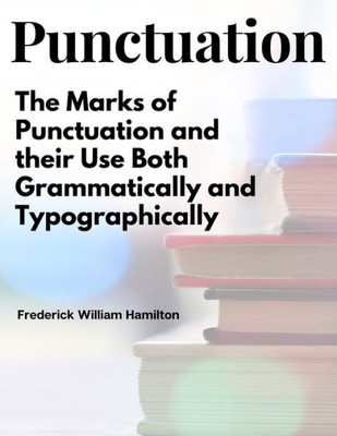 Punctuation: The Marks Of Punctuation And Their Use Both Grammatically And Typographically