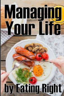 Managing Your Life By Eating Right: How To Control Your Appetite And Live A Life Of Abundance Perfect Gift Idea