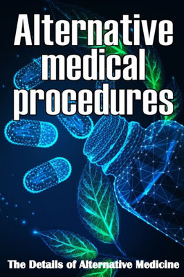 Alternative Medical Procedures: The Details Of Alternative Medicine A Guide That Examines Alternative Medicine's Many Different Elements