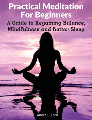 Practical Meditation For Beginners: A Guide To Regaining Balance, Mindfulness And Better Sleep