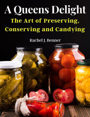 A Queens Delight: The Art Of Preserving, Conserving And Candying
