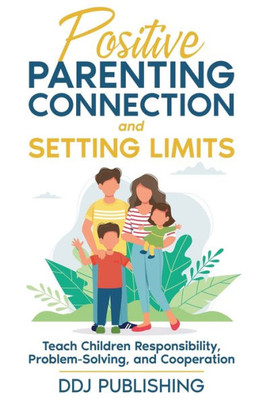 Positive Parenting Connection And Setting Limits: Teach Children Responsibility, Problem-Solving, And Cooperation