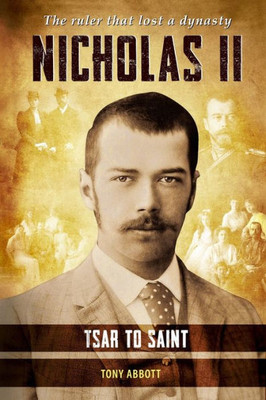 Nicholas Ii - Tsar To Saint: The Ruler That Lost A Dynasty
