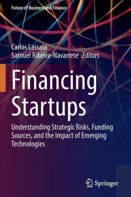 Financing Startups: Understanding Strategic Risks, Funding Sources, And The Impact Of Emerging Technologies (Future Of Business And Finance)