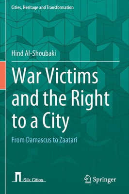 War Victims And The Right To A City: From Damascus To Zaatari (Cities, Heritage And Transformation)