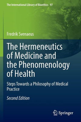 The Hermeneutics Of Medicine And The Phenomenology Of Health: Steps Towards A Philosophy Of Medical Practice (The International Library Of Bioethics, 97)