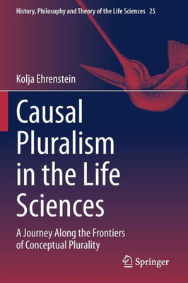 Causal Pluralism In The Life Sciences: A Journey Along The Frontiers Of Conceptual Plurality (History, Philosophy And Theory Of The Life Sciences, 25)