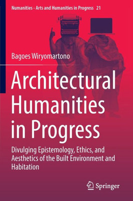 Architectural Humanities In Progress: Divulging Epistemology, Ethics, And Aesthetics Of The Built Environment And Habitation (Numanities - Arts And Humanities In Progress, 21)