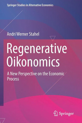 Regenerative Oikonomics: A New Perspective On The Economic Process (Springer Studies In Alternative Economics)