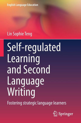 Self-Regulated Learning And Second Language Writing: Fostering Strategic Language Learners (English Language Education, 26)