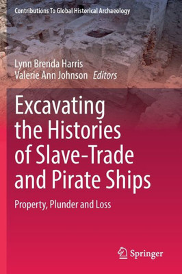 Excavating The Histories Of Slave-Trade And Pirate Ships: Property, Plunder And Loss (Contributions To Global Historical Archaeology)