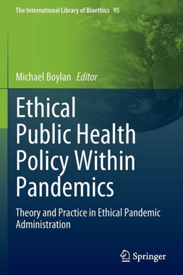 Ethical Public Health Policy Within Pandemics: Theory And Practice In Ethical Pandemic Administration (The International Library Of Bioethics, 95)