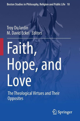 Faith, Hope, And Love: The Theological Virtues And Their Opposites (Boston Studies In Philosophy, Religion And Public Life, 10)