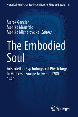 The Embodied Soul: Aristotelian Psychology And Physiology In Medieval Europe Between 1200 And 1420 (Historical-Analytical Studies On Nature, Mind And Action, 11)