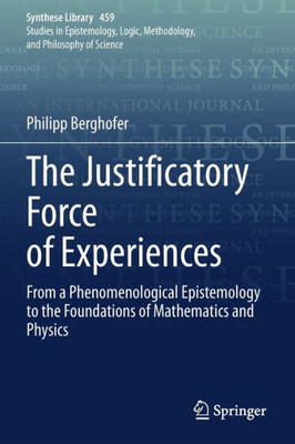 The Justificatory Force Of Experiences: From A Phenomenological Epistemology To The Foundations Of Mathematics And Physics (Synthese Library, 459)