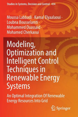 Modeling, Optimization And Intelligent Control Techniques In Renewable Energy Systems: An Optimal Integration Of Renewable Energy Resources Into Grid (Studies In Systems, Decision And Control, 434)