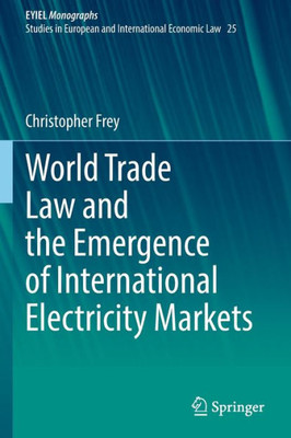 World Trade Law And The Emergence Of International Electricity Markets (European Yearbook Of International Economic Law, 25)