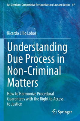 Understanding Due Process In Non-Criminal Matters: How To Harmonize Procedural Guarantees With The Right To Access To Justice (Ius Gentium: Comparative Perspectives On Law And Justice, 97)