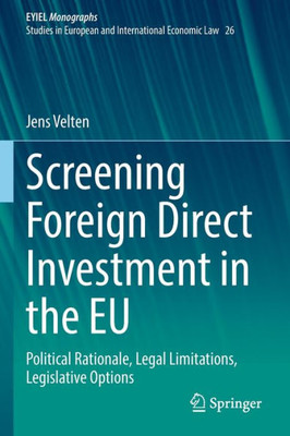 Screening Foreign Direct Investment In The Eu: Political Rationale, Legal Limitations, Legislative Options (European Yearbook Of International Economic Law, 26)