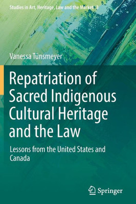 Repatriation Of Sacred Indigenous Cultural Heritage And The Law: Lessons From The United States And Canada (Studies In Art, Heritage, Law And The Market, 3)