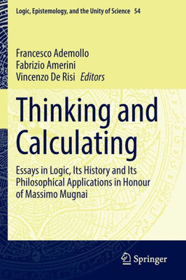 Thinking And Calculating: Essays In Logic, Its History And Its Philosophical Applications In Honour Of Massimo Mugnai (Logic, Epistemology, And The Unity Of Science, 54)