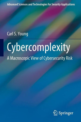 Cybercomplexity: A Macroscopic View Of Cybersecurity Risk (Advanced Sciences And Technologies For Security Applications)