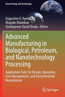 Advanced Manufacturing In Biological, Petroleum, And Nanotechnology Processing: Application Tools For Design, Operation, Cost Management, And Environmental Remediation (Green Energy And Technology)