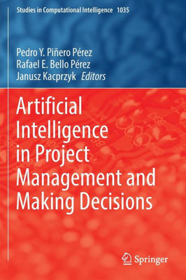 Artificial Intelligence In Project Management And Making Decisions (Studies In Computational Intelligence, 1035)