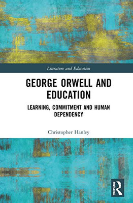 George Orwell and Education: Learning, Commitment and Human Dependency (Literature and Education)