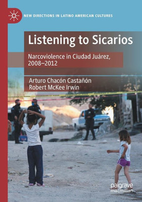 Listening To Sicarios: Narcoviolence In Ciudad Juárez, 2008-2012 (New Directions In Latino American Cultures)