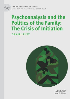 Psychoanalysis And The Politics Of The Family: The Crisis Of Initiation (The Palgrave Lacan Series)