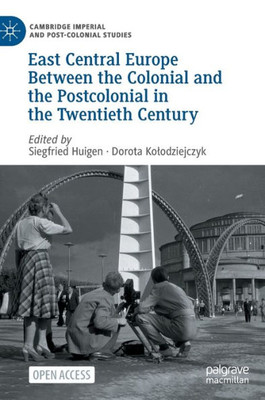 East Central Europe Between The Colonial And The Postcolonial In The Twentieth Century (Cambridge Imperial And Post-Colonial Studies)