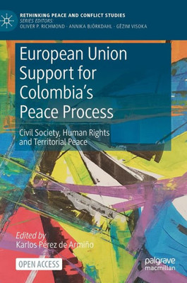 European Union Support For Colombia's Peace Process: Civil Society, Human Rights And Territorial Peace (Rethinking Peace And Conflict Studies)
