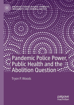 Pandemic Police Power, Public Health And The Abolition Question (Palgrave Studies In Race, Ethnicity, Indigeneity And Criminal Justice)