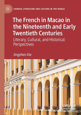 The French In Macao In The Nineteenth And Early Twentieth Centuries: Literary, Cultural, And Historical Perspectives (Chinese Literature And Culture In The World)