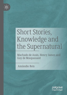 Short Stories, Knowledge And The Supernatural: Machado De Assis, Henry James And Guy De Maupassant