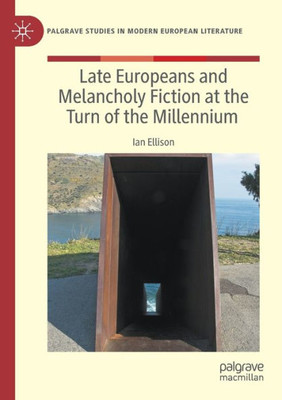 Late Europeans And Melancholy Fiction At The Turn Of The Millennium (Palgrave Studies In Modern European Literature)